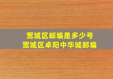 宽城区邮编是多少号宽城区卓阳中华城邮编