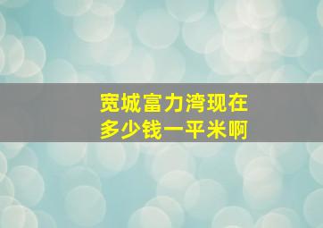 宽城富力湾现在多少钱一平米啊