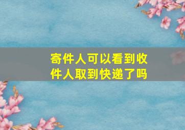 寄件人可以看到收件人取到快递了吗