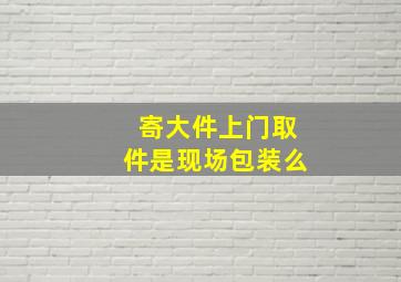 寄大件上门取件是现场包装么