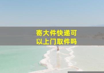 寄大件快递可以上门取件吗