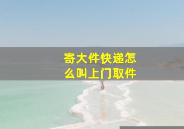 寄大件快递怎么叫上门取件