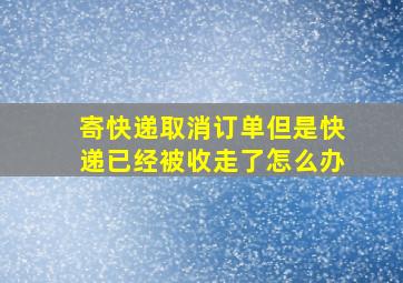 寄快递取消订单但是快递已经被收走了怎么办