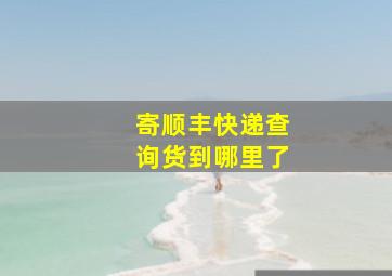 寄顺丰快递查询货到哪里了