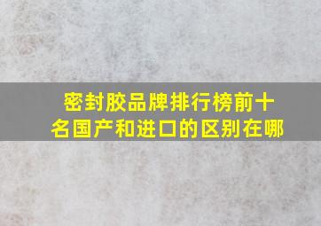 密封胶品牌排行榜前十名国产和进口的区别在哪