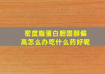 密度脂蛋白胆固醇偏高怎么办吃什么药好呢