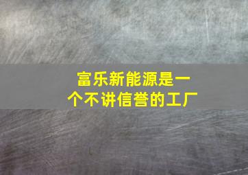 富乐新能源是一个不讲信誉的工厂