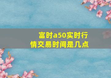 富时a50实时行情交易时间是几点