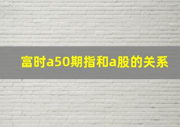 富时a50期指和a股的关系