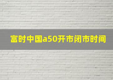 富时中国a50开市闭市时间