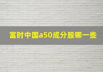 富时中国a50成分股哪一些