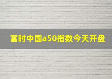 富时中国a50指数今天开盘