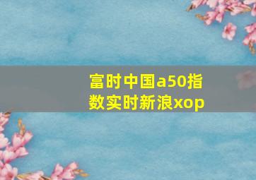 富时中国a50指数实时新浪xop