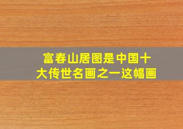 富春山居图是中国十大传世名画之一这幅画