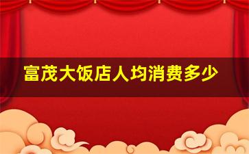 富茂大饭店人均消费多少