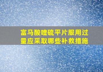 富马酸喹硫平片服用过量应采取哪些补救措施