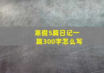 寒假5篇日记一篇300字怎么写