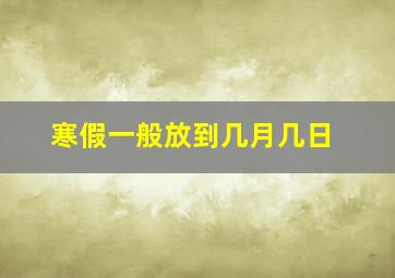 寒假一般放到几月几日