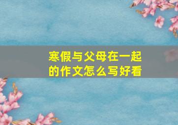 寒假与父母在一起的作文怎么写好看