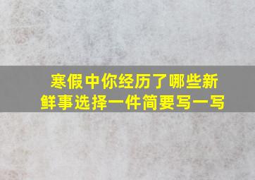 寒假中你经历了哪些新鲜事选择一件简要写一写