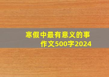 寒假中最有意义的事作文500字2024