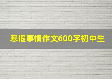 寒假事情作文600字初中生