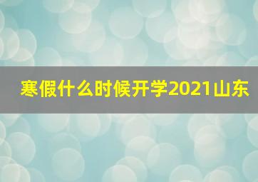 寒假什么时候开学2021山东