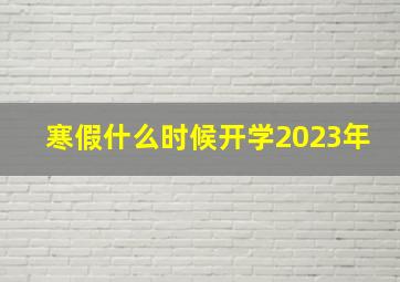 寒假什么时候开学2023年