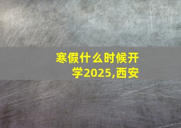 寒假什么时候开学2025,西安