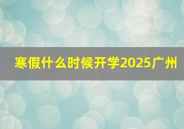 寒假什么时候开学2025广州