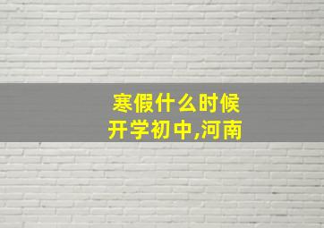 寒假什么时候开学初中,河南