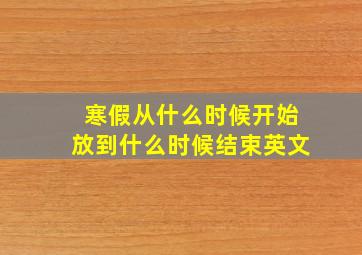 寒假从什么时候开始放到什么时候结束英文