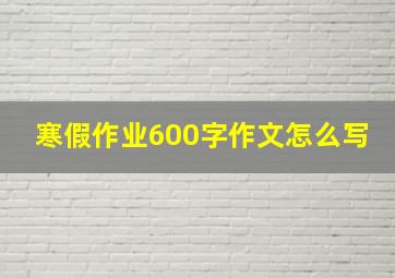 寒假作业600字作文怎么写