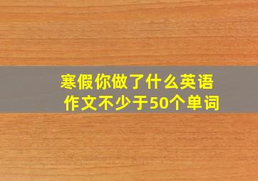 寒假你做了什么英语作文不少于50个单词