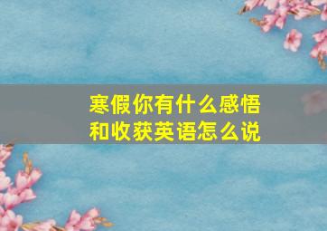 寒假你有什么感悟和收获英语怎么说