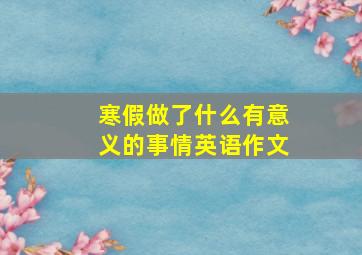 寒假做了什么有意义的事情英语作文