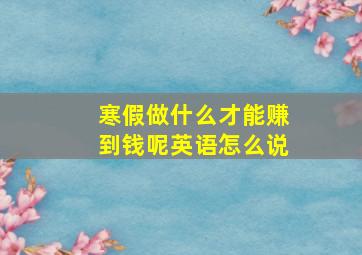 寒假做什么才能赚到钱呢英语怎么说