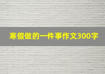 寒假做的一件事作文300字