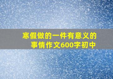 寒假做的一件有意义的事情作文600字初中