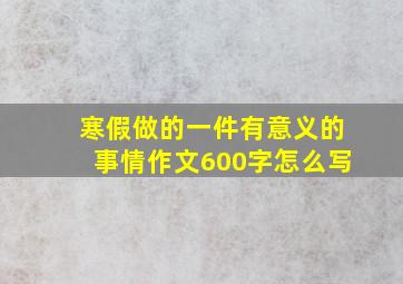 寒假做的一件有意义的事情作文600字怎么写