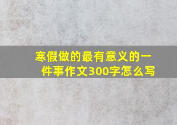 寒假做的最有意义的一件事作文300字怎么写