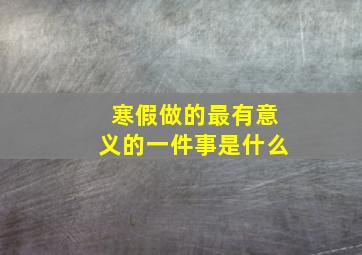 寒假做的最有意义的一件事是什么