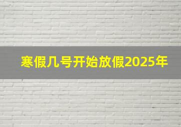 寒假几号开始放假2025年