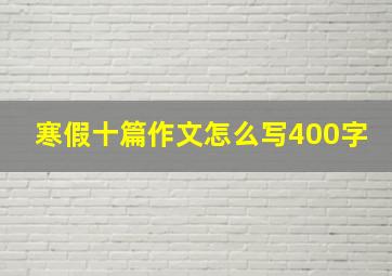 寒假十篇作文怎么写400字