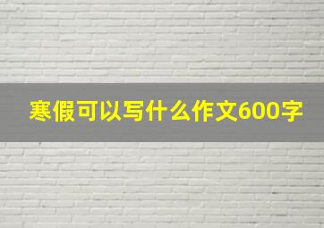 寒假可以写什么作文600字