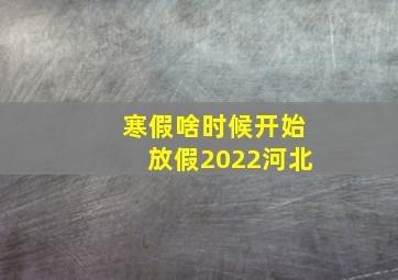 寒假啥时候开始放假2022河北