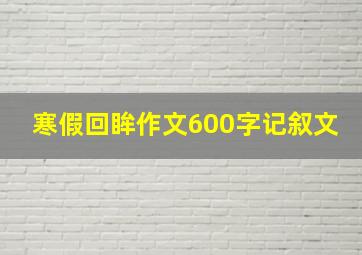 寒假回眸作文600字记叙文