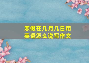 寒假在几月几日用英语怎么说写作文