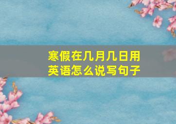 寒假在几月几日用英语怎么说写句子