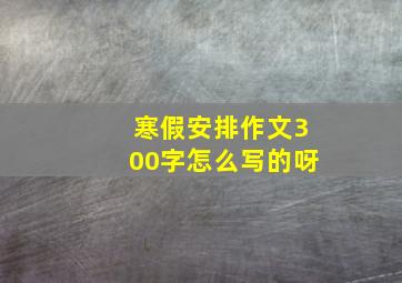 寒假安排作文300字怎么写的呀